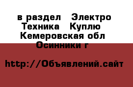  в раздел : Электро-Техника » Куплю . Кемеровская обл.,Осинники г.